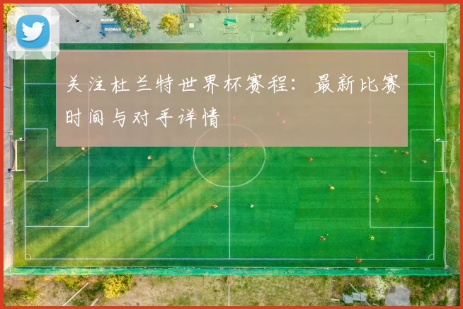 关注杜兰特世界杯赛程:最新比赛时间与对手详情