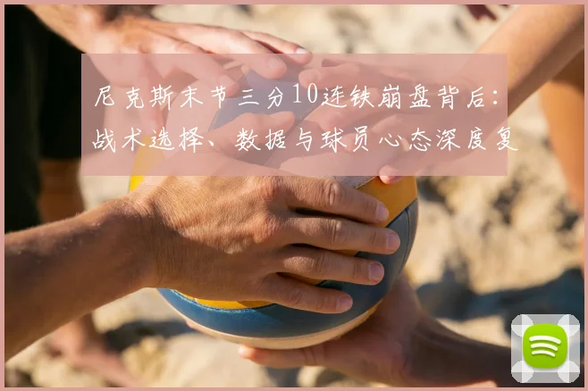 尼克斯末节三分10连铁崩盘背后:战术选择、数据与球员心态深度复盘