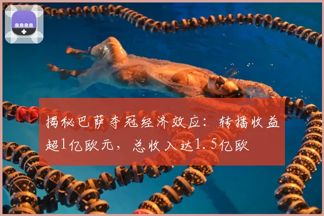 揭秘巴萨夺冠经济效应：转播收益超1亿欧元，总收入达1.5亿欧