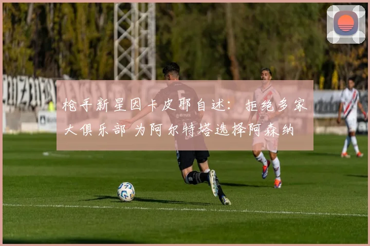 枪手新星因卡皮耶自述：拒绝多家大俱乐部 为阿尔特塔选择阿森纳