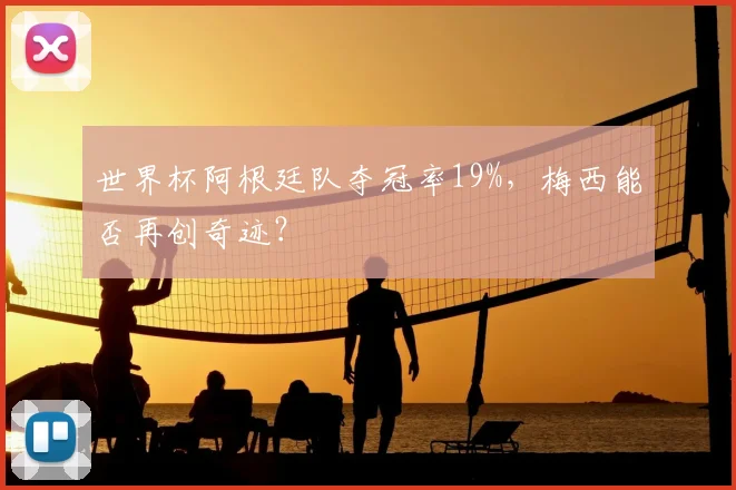 世界杯阿根廷队夺冠率19%,梅西能否再创奇迹?