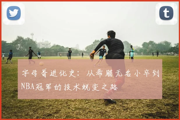 字母哥进化史：从希腊无名小卒到NBA冠军的技术蜕变之路