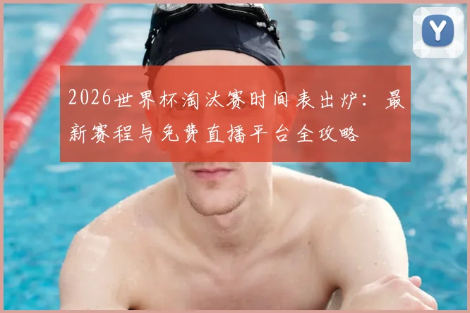 2026世界杯淘汰赛时间表出炉:最新赛程与免费直播平台全攻略