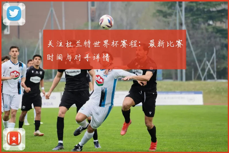 关注杜兰特世界杯赛程:最新比赛时间与对手详情
