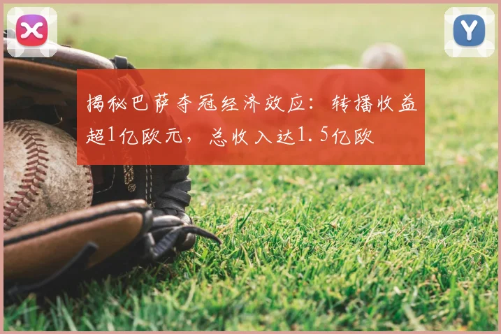 揭秘巴萨夺冠经济效应:转播收益超1亿欧元,总收入达1.5亿欧