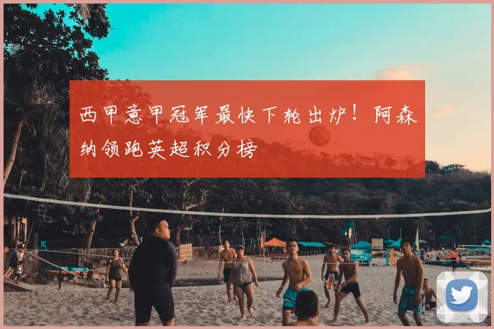 西甲意甲冠军最快下轮出炉!阿森纳领跑英超积分榜