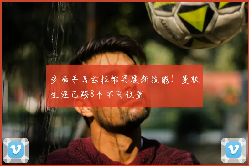 多面手马兹拉维再展新技能！曼联生涯已踢8个不同位置