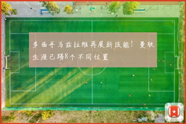 多面手马兹拉维再展新技能！曼联生涯已踢8个不同位置