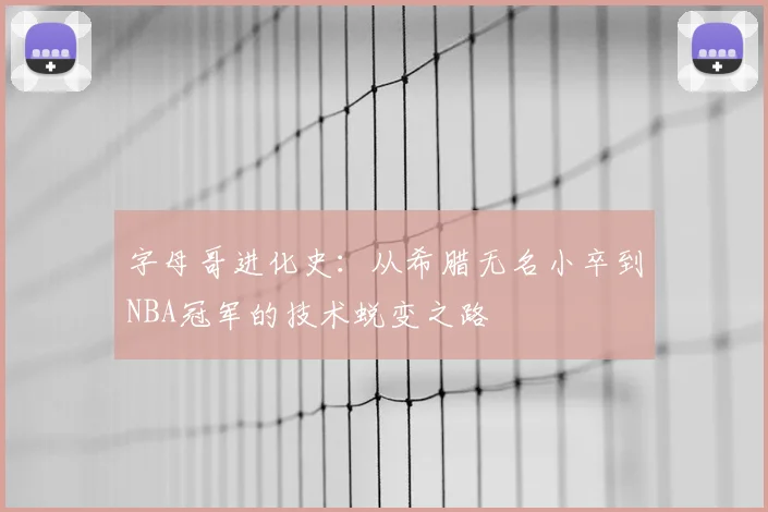 字母哥进化史:从希腊无名小卒到NBA冠军的技术蜕变之路