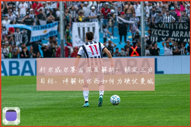 科尔威尔赛后深度解析：锁定三分目标，详解切尔西如何为硬仗曼城做足准备