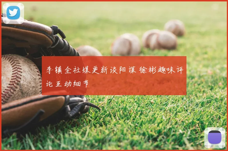 李镇全社媒更新谈阳谋 徐彬趣味评论互动细节