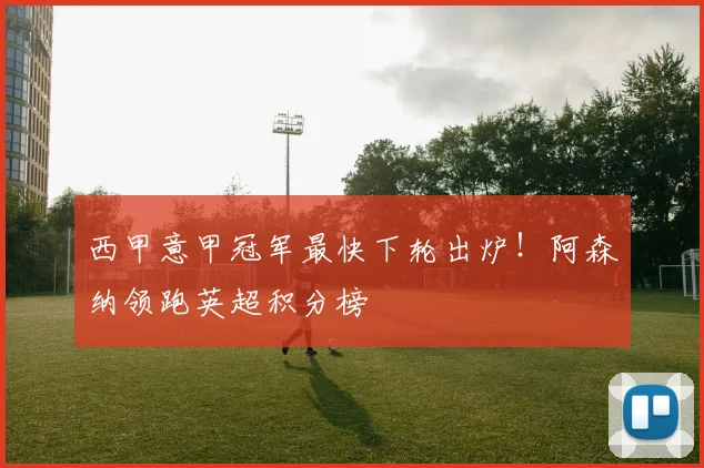 西甲意甲冠军最快下轮出炉！阿森纳领跑英超积分榜