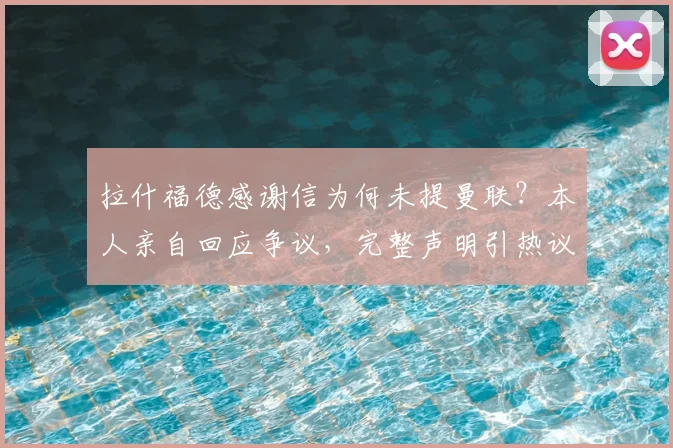 拉什福德感谢信为何未提曼联?本人亲自回应争议,完整声明引热议