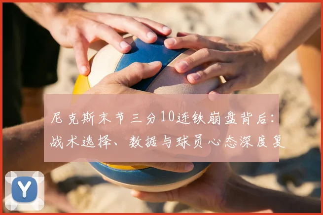 尼克斯末节三分10连铁崩盘背后:战术选择、数据与球员心态深度复盘