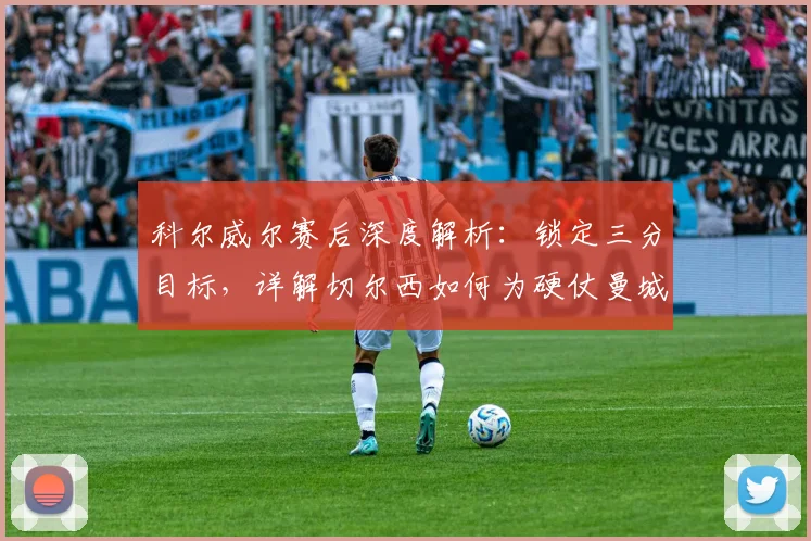 科尔威尔赛后深度解析：锁定三分目标，详解切尔西如何为硬仗曼城做足准备