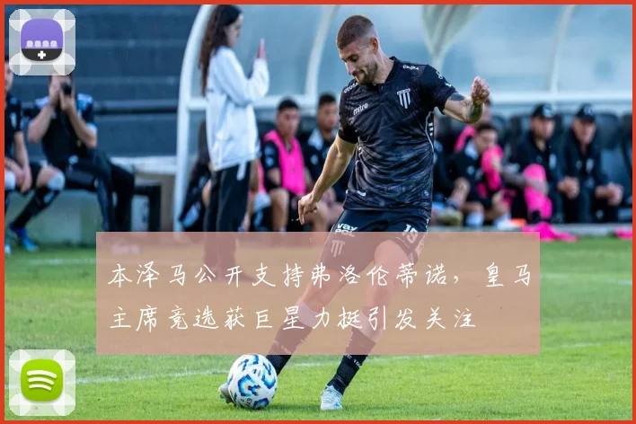 本泽马公开支持弗洛伦蒂诺,皇马主席竞选获巨星力挺引发关注