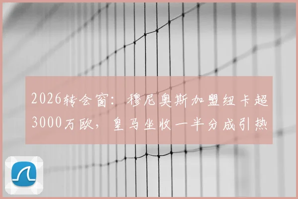 2026转会窗：穆尼奥斯加盟纽卡超3000万欧，皇马坐收一半分成引热议，详解西甲豪门分成条款