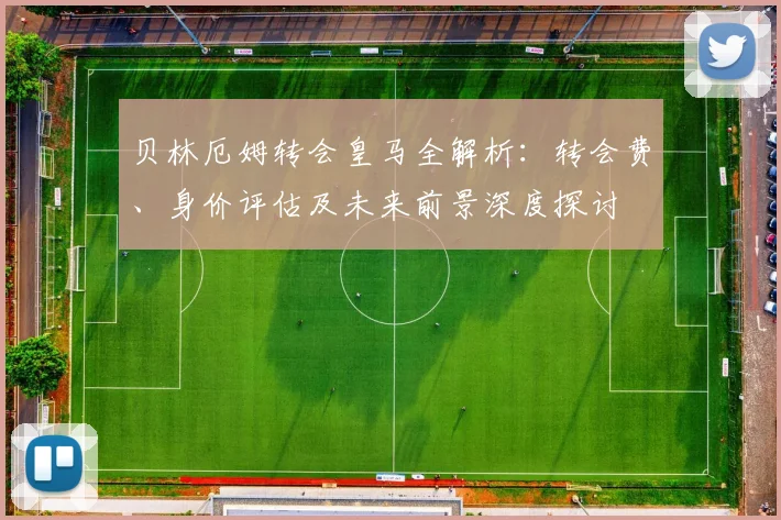 贝林厄姆转会皇马全解析：转会费、身价评估及未来前景深度探讨