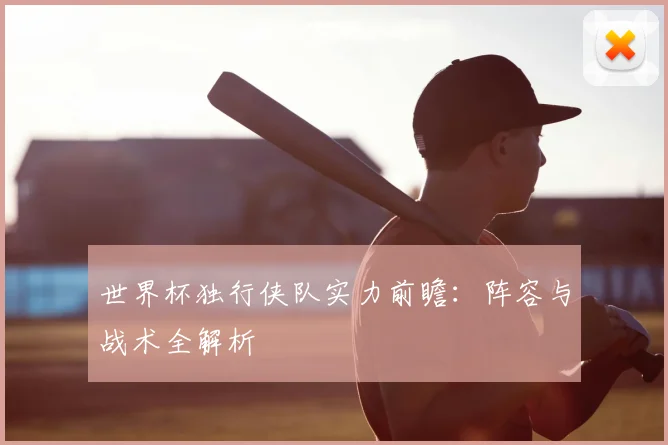 世界杯独行侠队实力前瞻：阵容与战术全解析