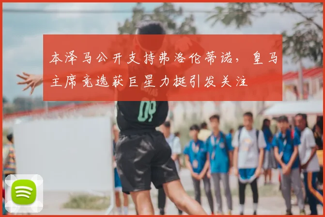 本泽马公开支持弗洛伦蒂诺，皇马主席竞选获巨星力挺引发关注